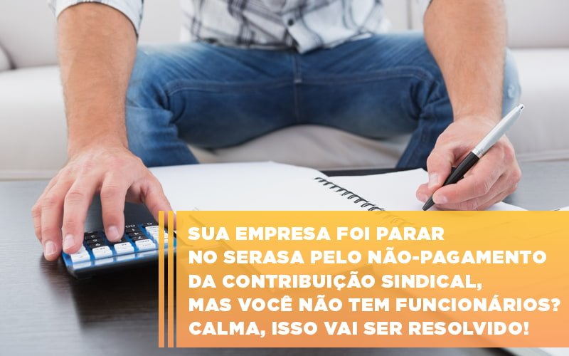 Sua-empresa-foi-parar-no-serasa-pelo-nao-pagamento-da-contribuicao-sindical-mas-voce-nao-tem-funcionarios-calma-isso-vai-ser-resolvido